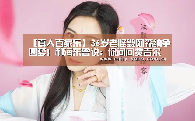 【真人百家乐】36岁老怪毁阿森纳争四梦!郝海东曾说:你问问贾吉尔卡,一过一他能抢到我球吗(图2) 亚博app