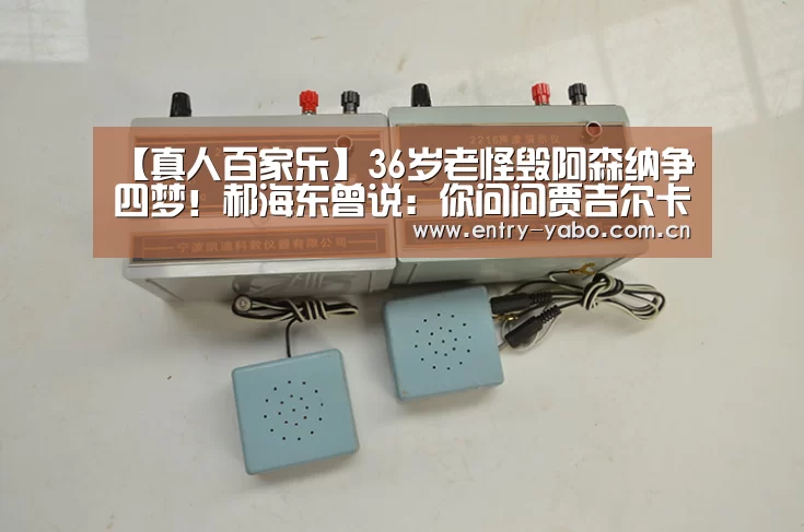 【真人百家乐】36岁老怪毁阿森纳争四梦！郝海东曾说：你问问贾吉尔卡，一过一他能抢到我球吗
