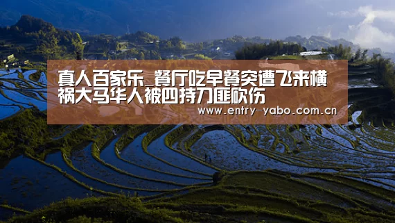 真人百家乐_餐厅吃早餐突遭飞来横祸大马华人被四持刀匪砍伤