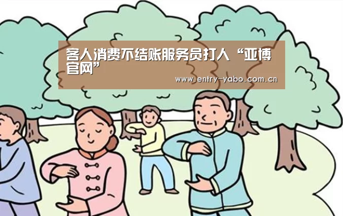 客人消费不结账服务员打人“亚博官网”