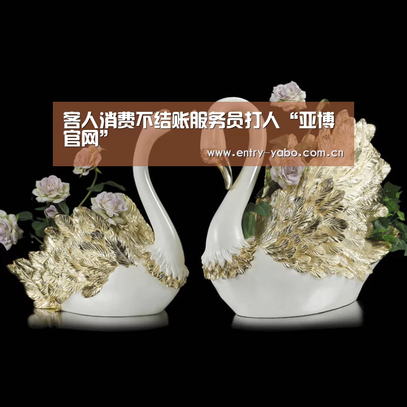 客人消费不结账服务员打人“亚博官网”(图4) 真人百家乐