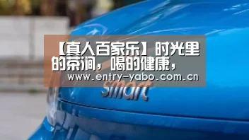 【真人百家乐】时光里的茶涧,喝的健康,喝的放心(图2) 亚博官网